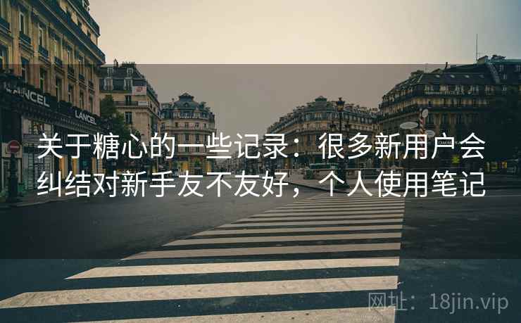 关于糖心的一些记录：很多新用户会纠结对新手友不友好，个人使用笔记