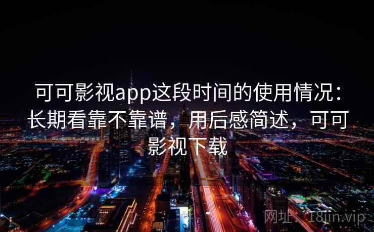 可可影视app这段时间的使用情况：长期看靠不靠谱，用后感简述，可可影视下载