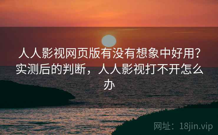人人影视网页版有没有想象中好用？实测后的判断，人人影视打不开怎么办