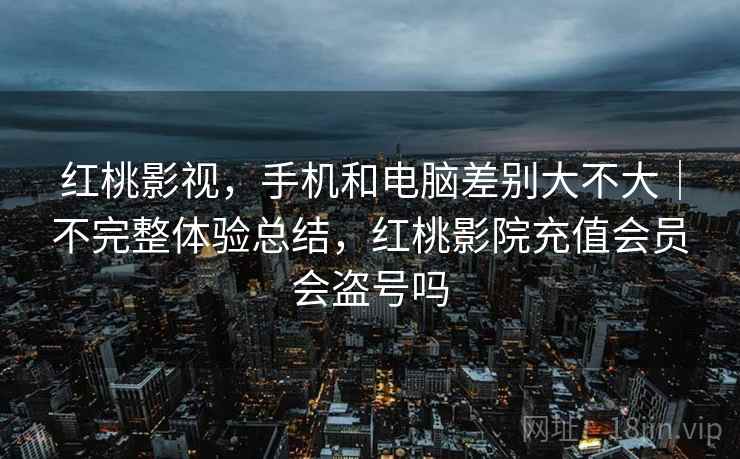 红桃影视，手机和电脑差别大不大｜不完整体验总结，红桃影院充值会员会盗号吗
