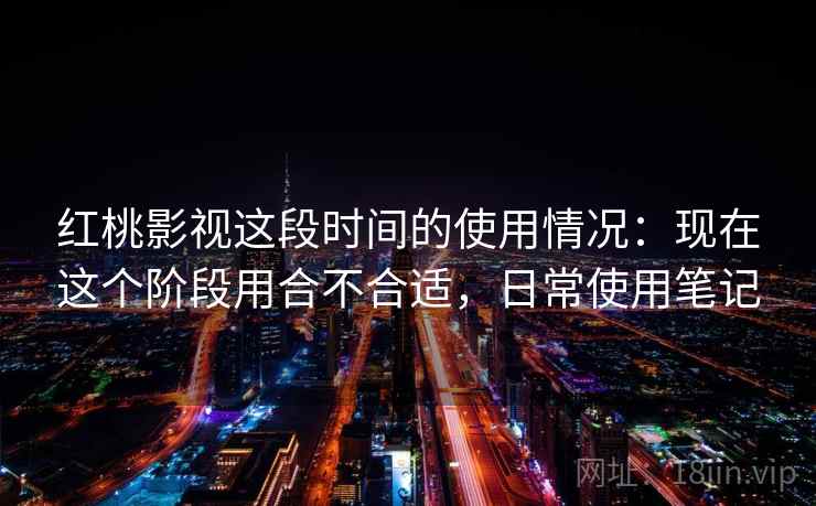 红桃影视这段时间的使用情况：现在这个阶段用合不合适，日常使用笔记