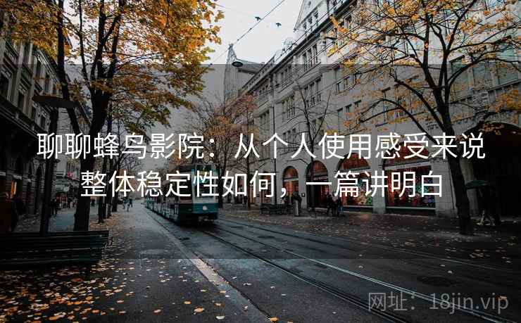 聊聊蜂鸟影院:从个人使用感受来说整体稳定性如何,一篇讲明白 聊聊蜂鸟影院:从个人使用感受来说整体稳定性如何,一篇讲明白