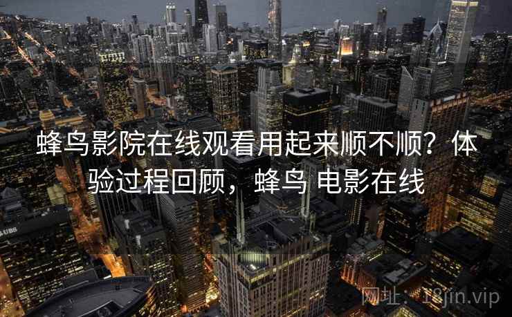 蜂鸟影院在线观看用起来顺不顺?体验过程回顾,蜂鸟 电影在线 蜂鸟影院在线观看用起来顺不顺?体验过程回顾,蜂鸟 电影在线