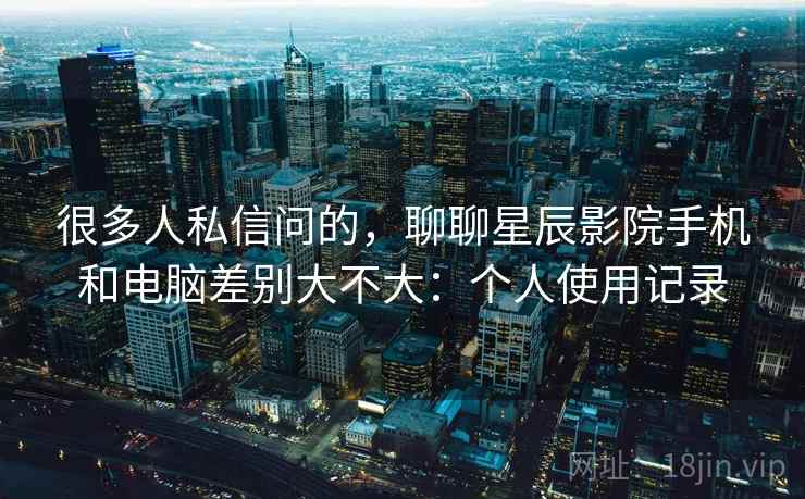 很多人私信问的,聊聊星辰影院手机和电脑差别大不大:个人使用记录 很多人私信问的,聊聊星辰影院手机和电脑差别大不大:个人使用记录