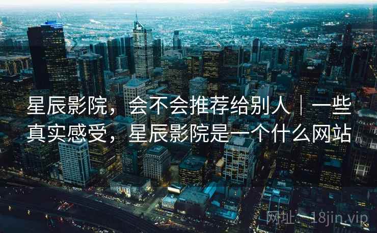 星辰影院，会不会推荐给别人｜一些真实感受，星辰影院是一个什么网站