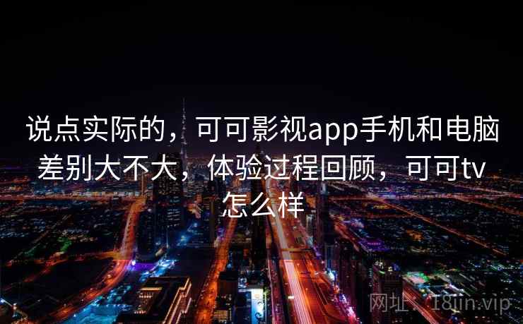 说点实际的，可可影视app手机和电脑差别大不大，体验过程回顾，可可tv怎么样