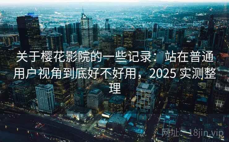 关于樱花影院的一些记录:站在普通用户视角到底好不好用,2025 实测整理 关于樱花影院的一些记录:站在普通用户视角到底好不好用,2025 实测整理