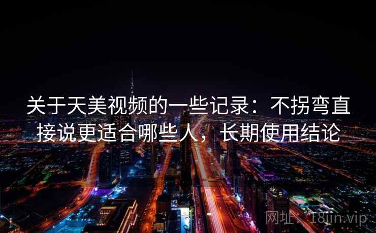 关于天美视频的一些记录：不拐弯直接说更适合哪些人，长期使用结论