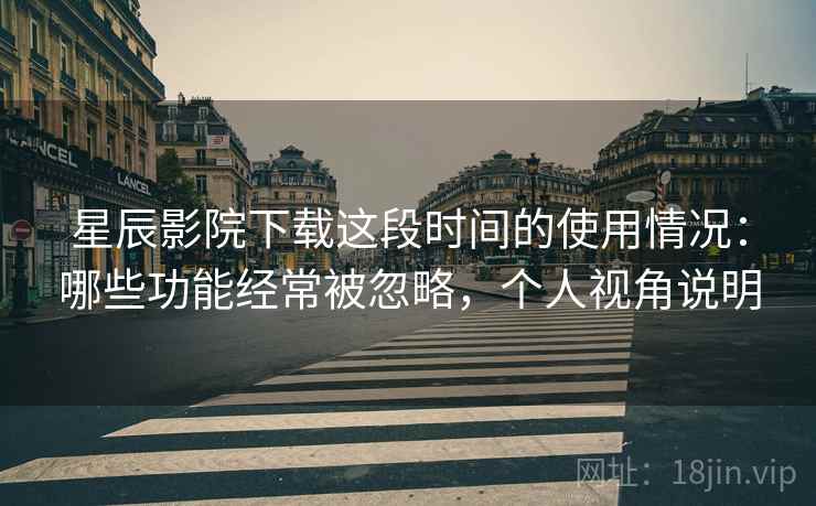 星辰影院下载这段时间的使用情况：哪些功能经常被忽略，个人视角说明