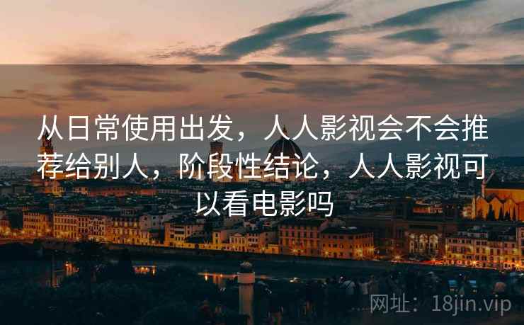 从日常使用出发，人人影视会不会推荐给别人，阶段性结论，人人影视可以看电影吗