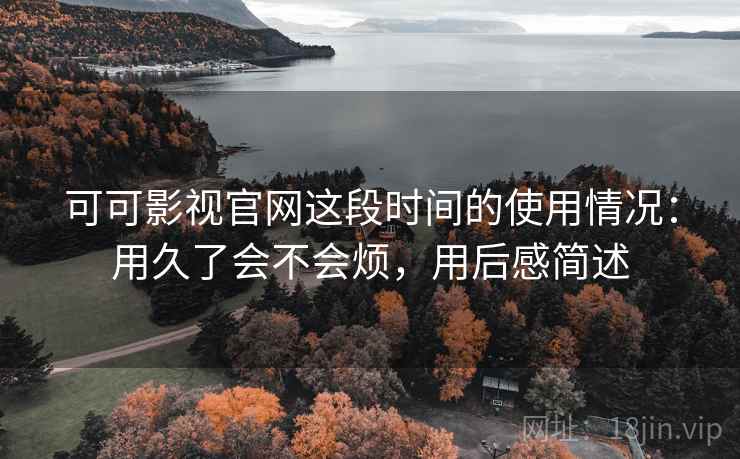 可可影视官网这段时间的使用情况:用久了会不会烦,用后感简述 可可影视官网这段时间的使用情况:用久了会不会烦,用后感简述