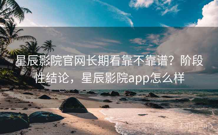 星辰影院官网长期看靠不靠谱?阶段性结论,星辰影院app怎么样 星辰影院官网长期看靠不靠谱?阶段性结论,星辰影院app怎么样