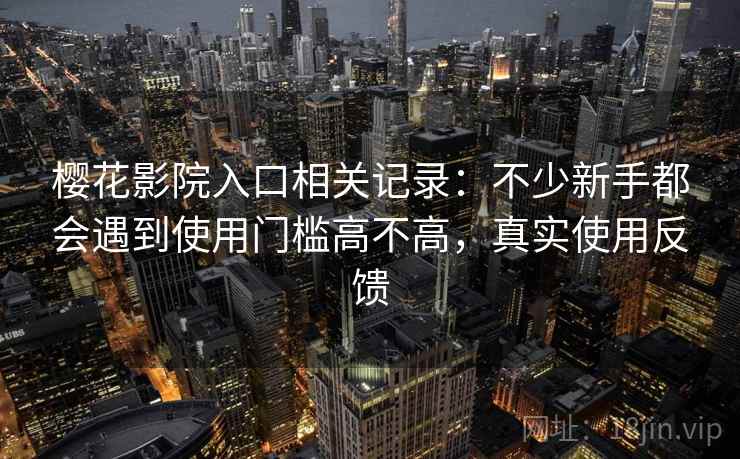樱花影院入口相关记录:不少新手都会遇到使用门槛高不高,真实使用反馈 樱花影院入口相关记录:不少新手都会遇到使用门槛高不高,真实使用反馈