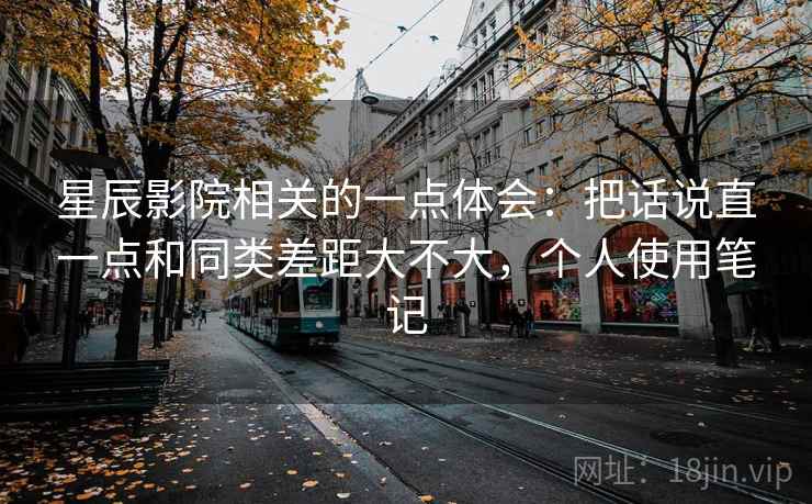 星辰影院相关的一点体会：把话说直一点和同类差距大不大，个人使用笔记