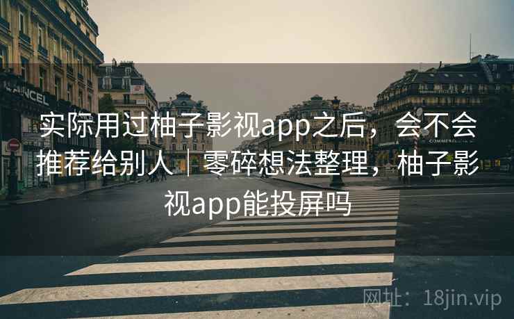 实际用过柚子影视app之后，会不会推荐给别人｜零碎想法整理，柚子影视app能投屏吗