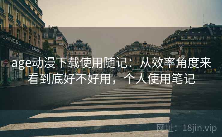 age动漫下载使用随记:从效率角度来看到底好不好用,个人使用笔记 age动漫下载使用随记:从效率角度来看到底好不好用,个人使用笔记