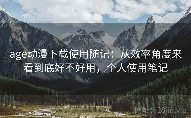 age动漫下载使用随记:从效率角度来看到底好不好用,个人使用笔记 age动漫下载使用随记:从效率角度来看到底好不好用,个人使用笔记