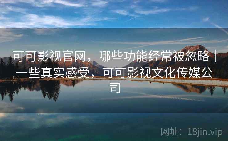 可可影视官网，哪些功能经常被忽略｜一些真实感受，可可影视文化传媒公司