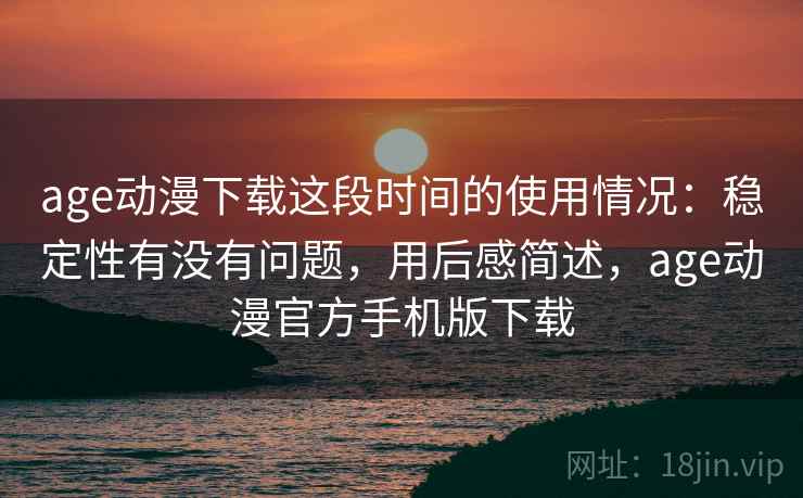 age动漫下载这段时间的使用情况：稳定性有没有问题，用后感简述，age动漫官方手机版下载
