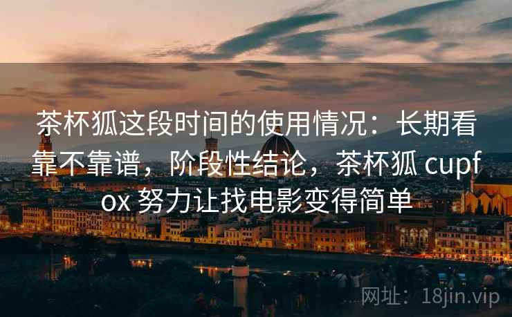 茶杯狐这段时间的使用情况：长期看靠不靠谱，阶段性结论，茶杯狐 cupfox 努力让找电影变得简单