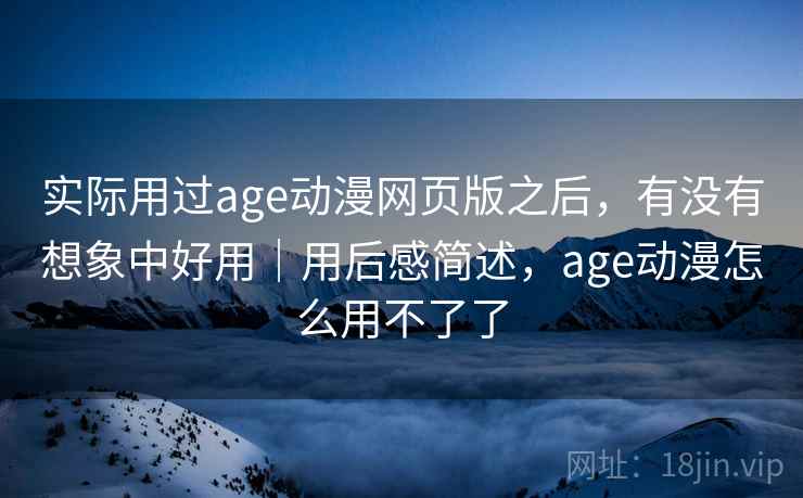 实际用过age动漫网页版之后,有没有想象中好用|用后感简述,age动漫怎么用不了了 实际用过age动漫网页版之后,有没有想象中好用|用后感简述,age动漫怎么用不了了