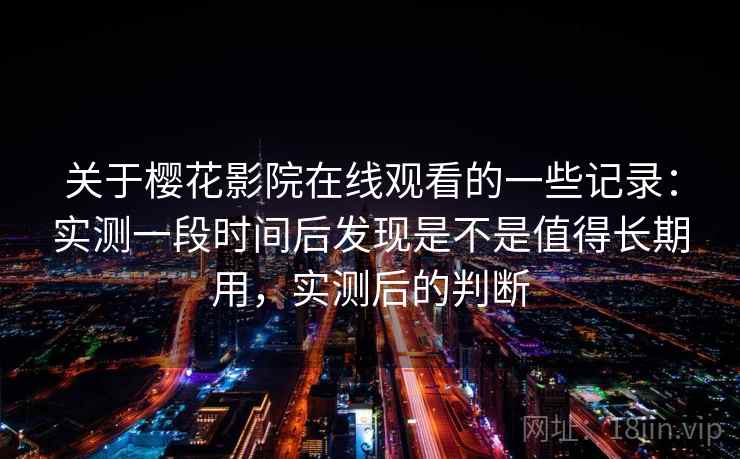 关于樱花影院在线观看的一些记录：实测一段时间后发现是不是值得长期用，实测后的判断