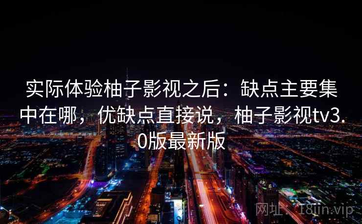 实际体验柚子影视之后：缺点主要集中在哪，优缺点直接说，柚子影视tv3.0版最新版