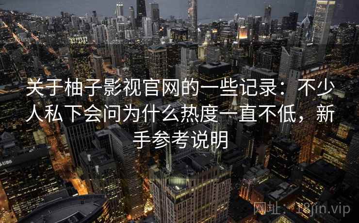 关于柚子影视官网的一些记录：不少人私下会问为什么热度一直不低，新手参考说明
