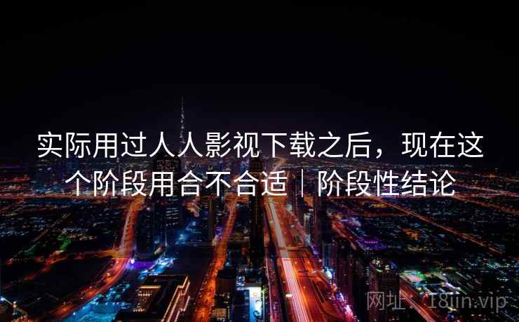 实际用过人人影视下载之后，现在这个阶段用合不合适｜阶段性结论