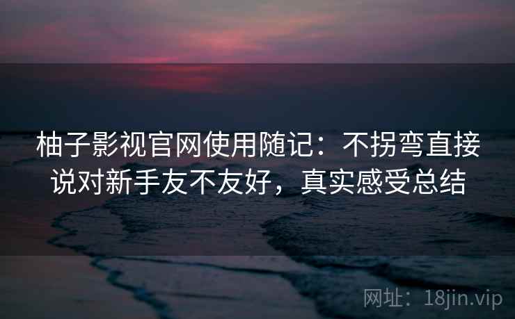 柚子影视官网使用随记：不拐弯直接说对新手友不友好，真实感受总结