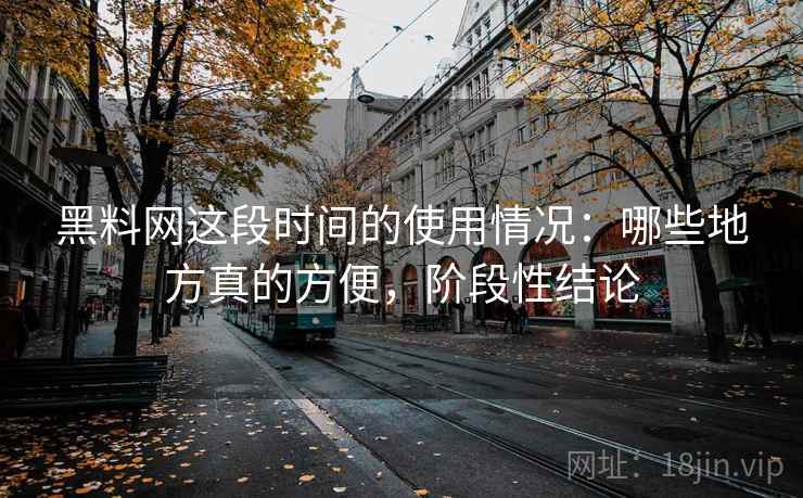 黑料网这段时间的使用情况：哪些地方真的方便，阶段性结论
