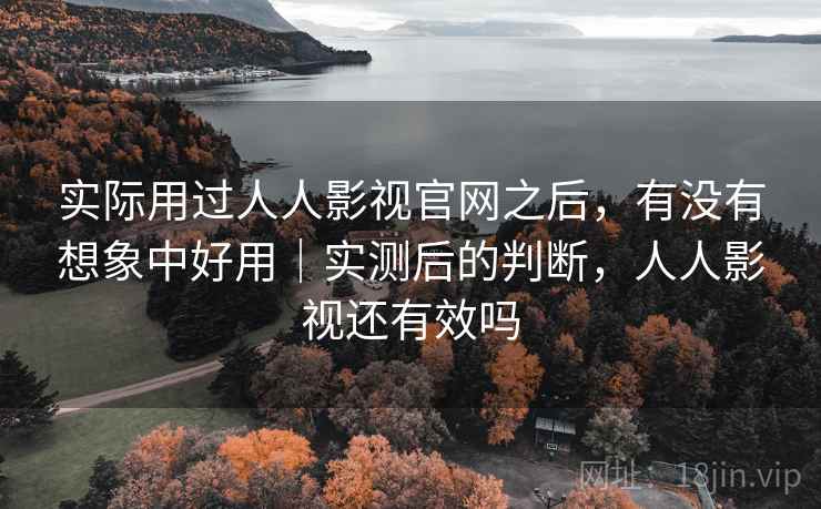 实际用过人人影视官网之后，有没有想象中好用｜实测后的判断，人人影视还有效吗