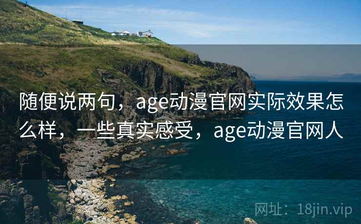 随便说两句，age动漫官网实际效果怎么样，一些真实感受，age动漫官网人