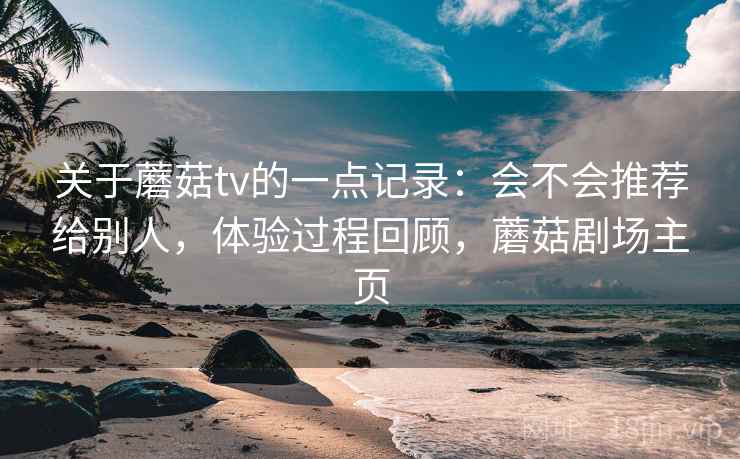 关于蘑菇tv的一点记录：会不会推荐给别人，体验过程回顾，蘑菇剧场主页