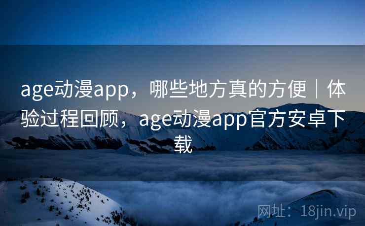 age动漫app，哪些地方真的方便｜体验过程回顾，age动漫app官方安卓下载