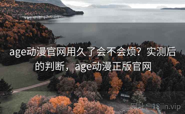 age动漫官网用久了会不会烦？实测后的判断，age动漫正版官网