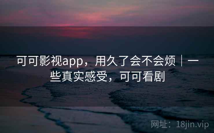 可可影视app，用久了会不会烦｜一些真实感受，可可看剧
