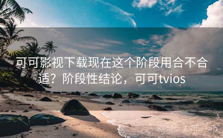 可可影视下载现在这个阶段用合不合适？阶段性结论，可可tvios