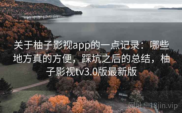 关于柚子影视app的一点记录：哪些地方真的方便，踩坑之后的总结，柚子影视tv3.0版最新版