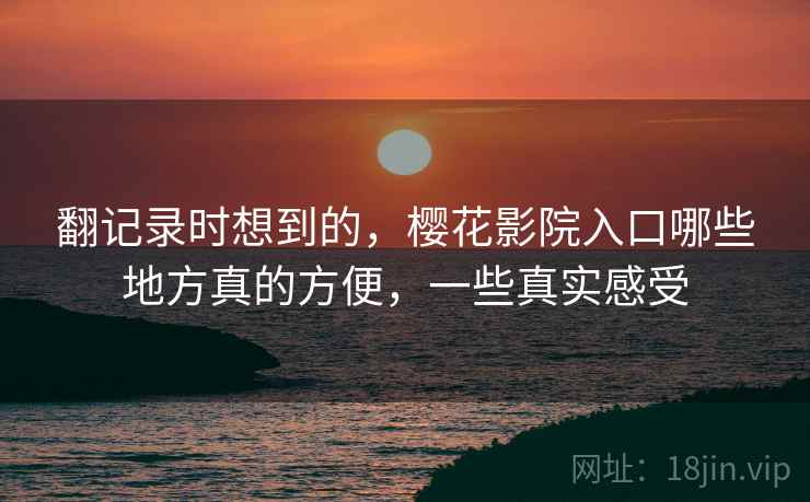 翻记录时想到的，樱花影院入口哪些地方真的方便，一些真实感受