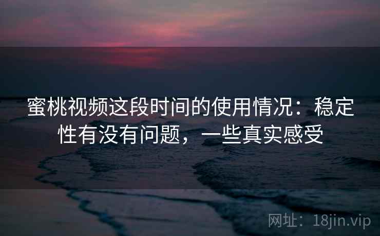 蜜桃视频这段时间的使用情况：稳定性有没有问题，一些真实感受