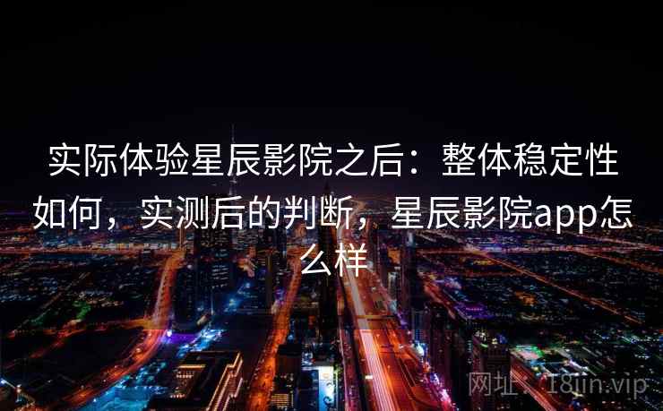 实际体验星辰影院之后：整体稳定性如何，实测后的判断，星辰影院app怎么样