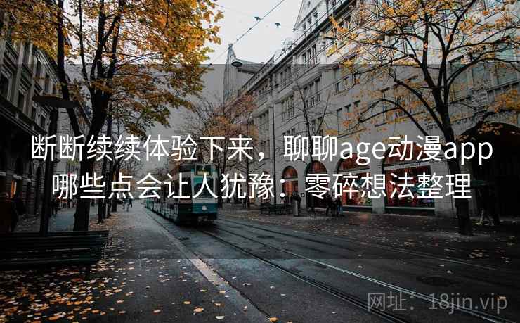 断断续续体验下来，聊聊age动漫app哪些点会让人犹豫：零碎想法整理