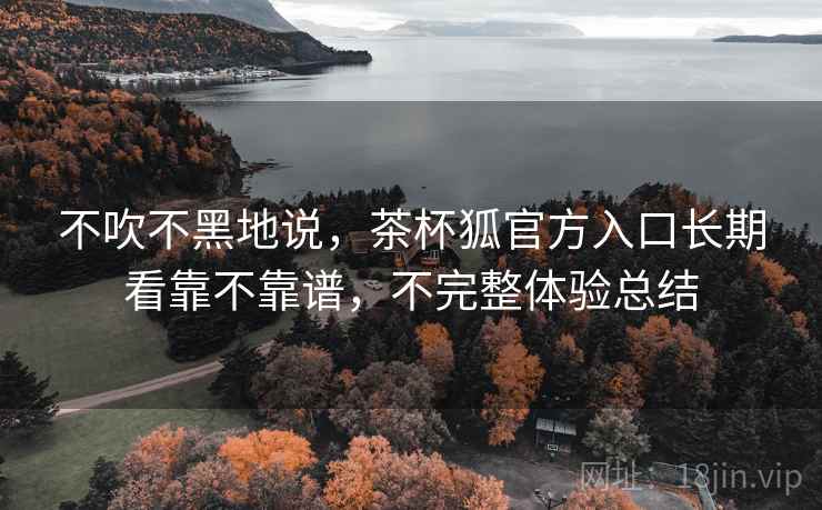 不吹不黑地说,茶杯狐官方入口长期看靠不靠谱,不完整体验总结 不吹不黑地说,茶杯狐官方入口长期看靠不靠谱,不完整体验总结