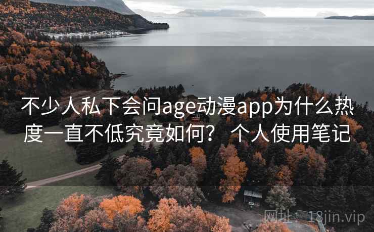 不少人私下会问age动漫app为什么热度一直不低究竟如何？ 个人使用笔记