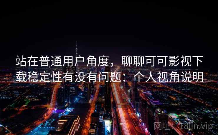 站在普通用户角度,聊聊可可影视下载稳定性有没有问题:个人视角说明 站在普通用户角度,聊聊可可影视下载稳定性有没有问题:个人视角说明