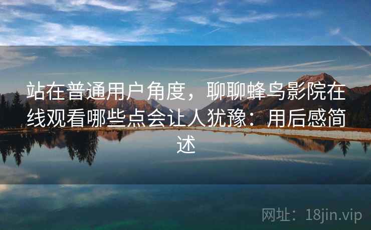 站在普通用户角度,聊聊蜂鸟影院在线观看哪些点会让人犹豫:用后感简述 站在普通用户角度,聊聊蜂鸟影院在线观看哪些点会让人犹豫:用后感简述