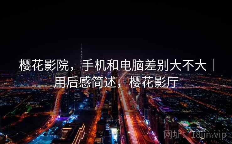 樱花影院，手机和电脑差别大不大｜用后感简述，樱花影厅