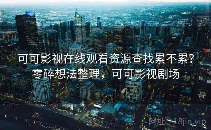 可可影视在线观看资源查找累不累?零碎想法整理,可可影视剧场 可可影视在线观看资源查找累不累?零碎想法整理,可可影视剧场