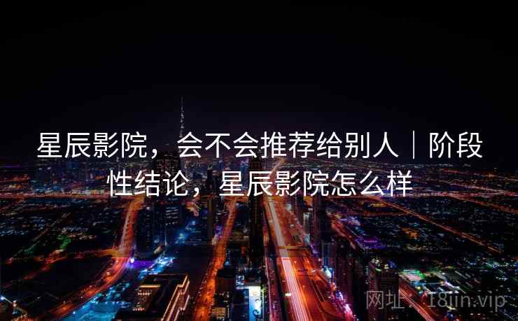 星辰影院,会不会推荐给别人|阶段性结论,星辰影院怎么样 星辰影院,会不会推荐给别人|阶段性结论,星辰影院怎么样